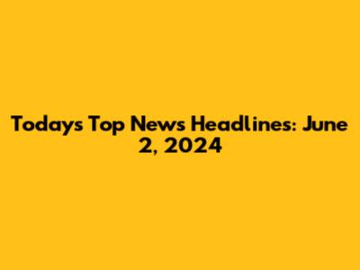 Today's Top News Headlines: June 2, 2024