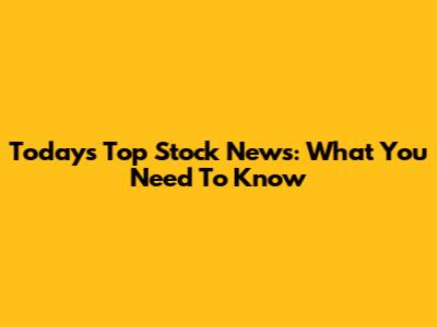 Today's Top Stock News: What You Need To Know