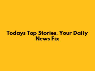 Today's Top Stories: Your Daily News Fix