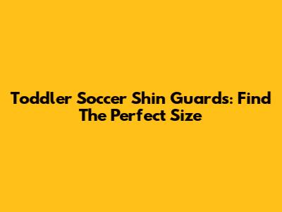 Toddler Soccer Shin Guards: Find The Perfect Size