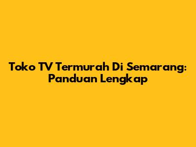 Toko TV Termurah Di Semarang: Panduan Lengkap