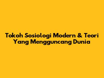Tokoh Sosiologi Modern & Teori Yang Mengguncang Dunia