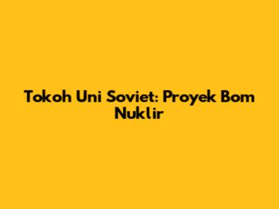 Tokoh Uni Soviet: Proyek Bom Nuklir