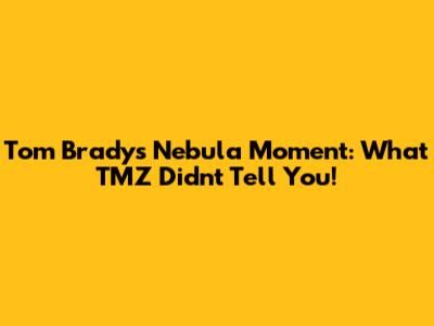 Tom Brady's Nebula Moment: What TMZ Didn't Tell You!