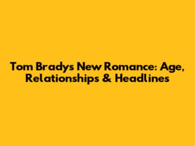 Tom Brady's New Romance: Age, Relationships & Headlines