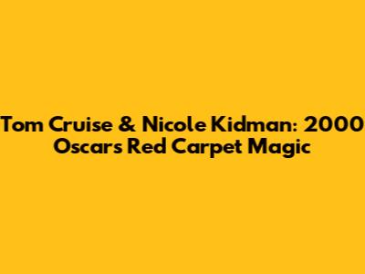 Tom Cruise & Nicole Kidman: 2000 Oscars Red Carpet Magic