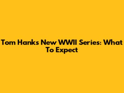 Tom Hanks' New WWII Series: What To Expect