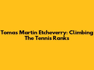 Tomas Martin Etcheverry: Climbing The Tennis Ranks