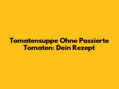 Tomatensuppe Ohne Passierte Tomaten: Dein Rezept