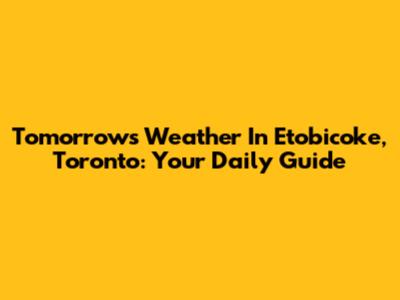Tomorrow's Weather In Etobicoke, Toronto: Your Daily Guide