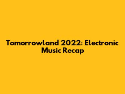 Tomorrowland 2022: Electronic Music Recap