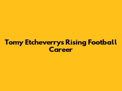 Tomy Etcheverry's Rising Football Career