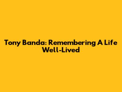 Tony Banda: Remembering A Life Well-Lived