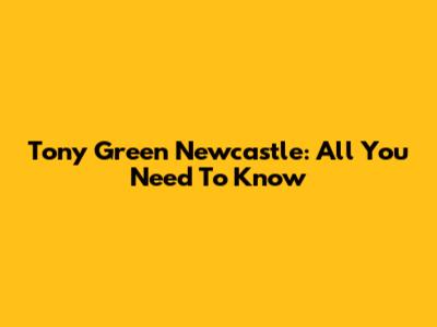 Tony Green Newcastle: All You Need To Know