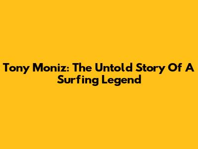 Tony Moniz: The Untold Story Of A Surfing Legend