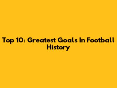 Top 10: Greatest Goals In Football History