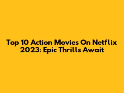 Top 10 Action Movies On Netflix 2023: Epic Thrills Await