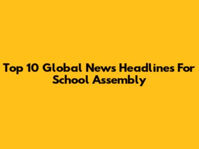 Top 10 Global News Headlines For School Assembly