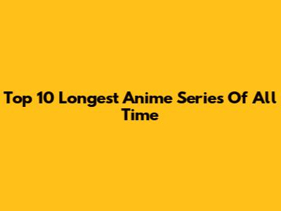 Top 10 Longest Anime Series Of All Time