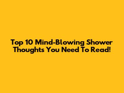 Top 10 Mind-Blowing Shower Thoughts You Need To Read!