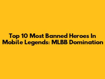Top 10 Most Banned Heroes In Mobile Legends: MLBB Domination