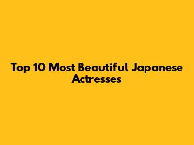 Top 10 Most Beautiful Japanese Actresses