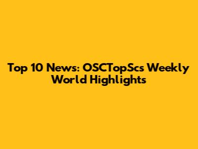 Top 10 News: OSCTopSc's Weekly World Highlights