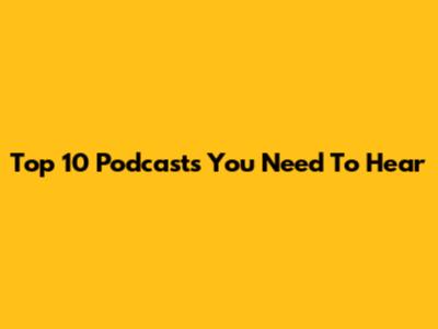 Top 10 Podcasts You Need To Hear