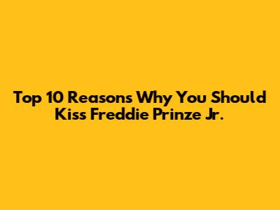 Top 10 Reasons Why You Should Kiss Freddie Prinze Jr.