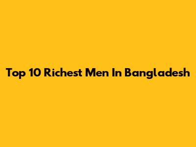 Top 10 Richest Men In Bangladesh