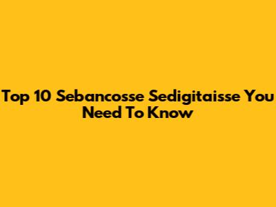Top 10 Sebancosse Sedigitaisse You Need To Know