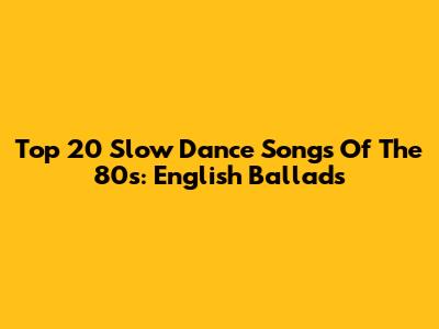 Top 20 Slow Dance Songs Of The 80s: English Ballads