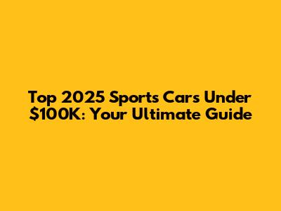 Top 2025 Sports Cars Under $100K: Your Ultimate Guide