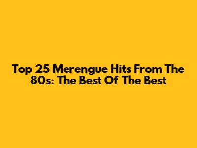 Top 25 Merengue Hits From The 80s: The Best Of The Best