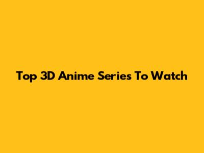 Top 3D Anime Series To Watch