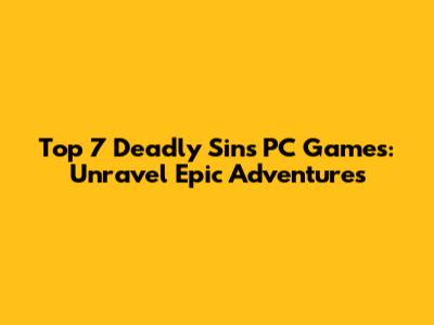 Top 7 Deadly Sins PC Games: Unravel Epic Adventures