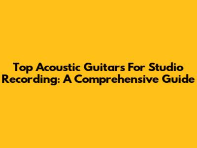 Top Acoustic Guitars For Studio Recording: A Comprehensive Guide