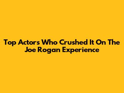 Top Actors Who Crushed It On The Joe Rogan Experience