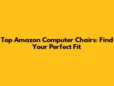Top Amazon Computer Chairs: Find Your Perfect Fit