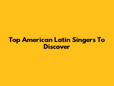 Top American Latin Singers To Discover