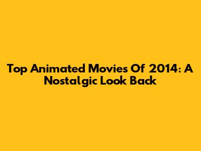 Top Animated Movies Of 2014: A Nostalgic Look Back