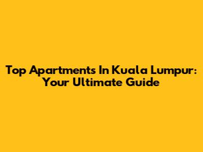 Top Apartments In Kuala Lumpur: Your Ultimate Guide