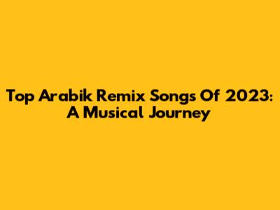 Top Arabik Remix Songs Of 2023: A Musical Journey