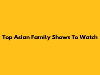 Top Asian Family Shows To Watch