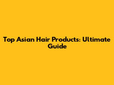 Top Asian Hair Products: Ultimate Guide