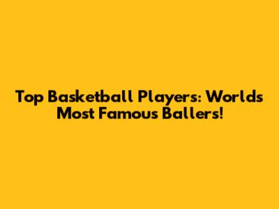 Top Basketball Players: World's Most Famous Ballers!