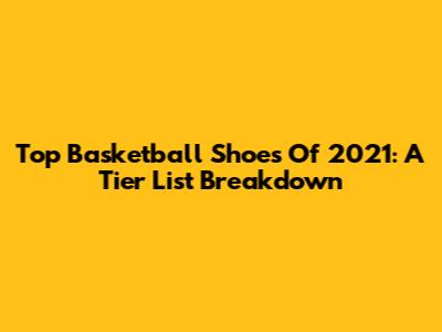 Top Basketball Shoes Of 2021: A Tier List Breakdown