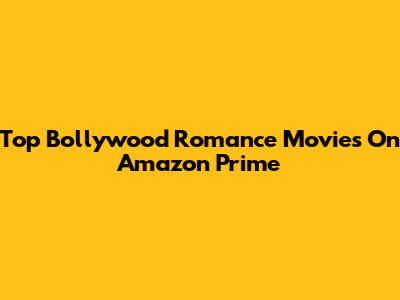 Top Bollywood Romance Movies On Amazon Prime