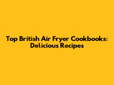 Top British Air Fryer Cookbooks: Delicious Recipes
