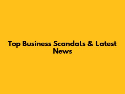 Top Business Scandals & Latest News